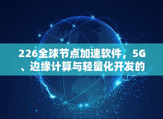 226<strong>全球节点</strong>加速软件,5G、边缘计算与轻量化开发的未来解决方案