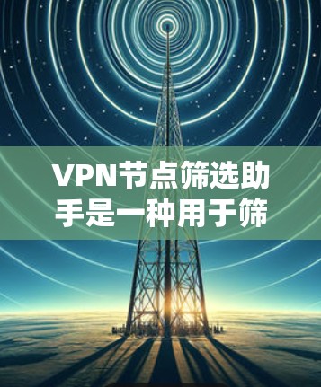 VPN节点筛选助手是一种用于筛选安全的VPN服务的工具，通常通过检测网络的流量、防火墙设置等来评估服务的安全性。以下是对VPN节点筛选助手的详细指南