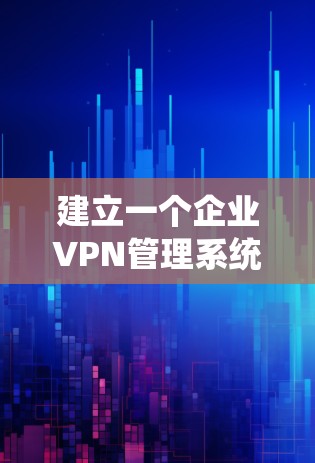 建立一个企业VPN管理系统需要综合考虑多个方面，以下是一个清晰的步骤指南