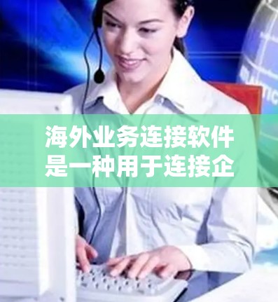 海外业务连接软件是一种用于连接企业与国外市场的工具，帮助企业进行跨国采购、供应链管理、国际销售等。以下是一些常见的海外业务连接软件及其特点，供您参考