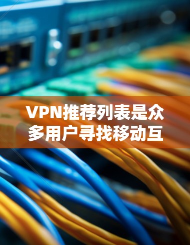 VPN推荐列表是众多用户寻找移动互联网的服务，以下是几个知名的VPN推荐网站和平台，供你参考