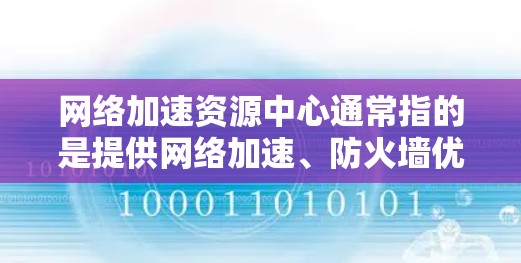 网络加速资源中心通常指的是提供网络加速、防火墙优化或其他网络资源管理工具的平台或网站。以下是网络加速资源中心的相关信息和常见用途 网络加速资源中心通常指的是提供网络加速、防火墙优化或其他网络资源管理工具的平台或网站。以下是网络加速资源中心的相关信息和常见用途
