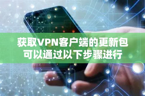 获取VPN客户端的更新包可以通过以下步骤进行