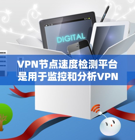 VPN节点速度检测平台是用于监控和分析VPN服务器性能的工具，帮助用户识别和排除潜在问题。以下是对这些平台的详细总结