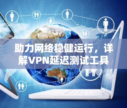 助力网络稳健运行,详解VPN延迟测试工具