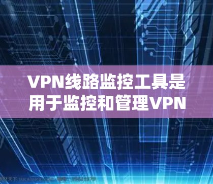 VPN线路监控工具是用于监控和管理VPN网络设备、服务器和路由的工具。以下是一些常见的VPN线路监控工具，供参考
