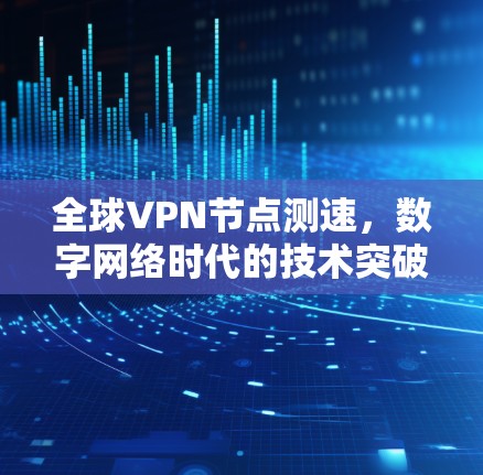 全球VPN节点测速，数字网络时代的技术突破与挑战