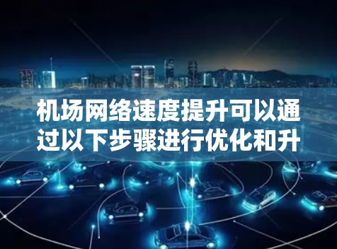 机场网络速度提升可以通过以下步骤进行优化和升级