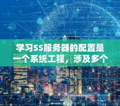 学习SS服务器的配置是一个系统工程，涉及多个步骤和知识点。以下是一个分步指南，帮助你系统地学习和配置SS服务器