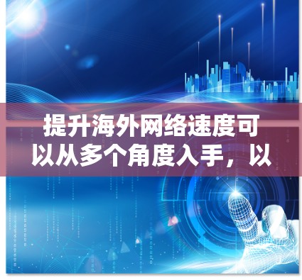 提升海外网络速度可以从多个角度入手，以下是一些实用的建议