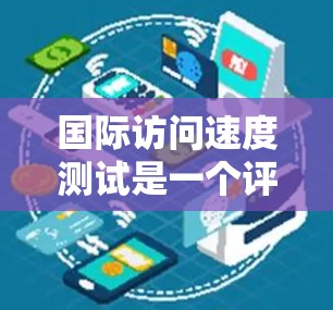 国际访问速度测试是一个评估一个个人或团队在国际网络环境下能够进行的访问次数、访问内容和时间的能力的指标。以下是一个基本的步骤指南,帮助你进行国际访问速度测试