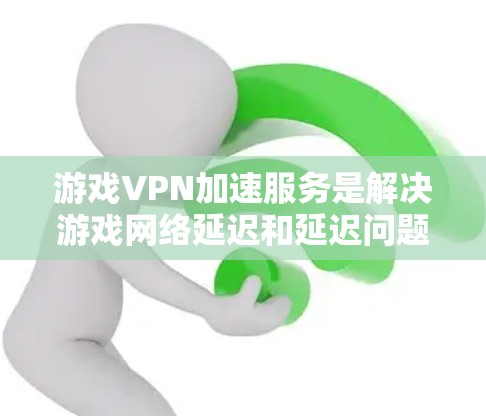 游戏VPN加速服务是解决游戏网络延迟和延迟问题的重要工具，根据需求和特性选择合适的加速服务至关重要。以下是对游戏VPN加速服务的详细总结