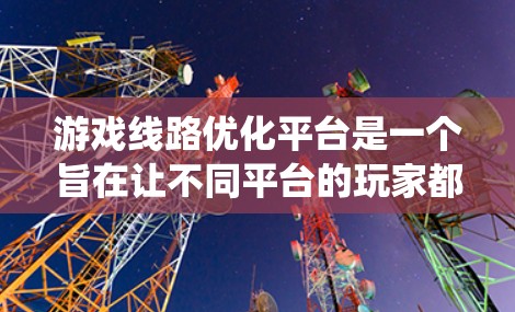 游戏线路优化平台是一个旨在让不同平台的玩家都能轻松找到他们喜爱的游戏的系统。以下是详细介绍
