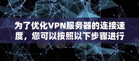 为了优化VPN服务器的连接速度,您可以按照以下步骤进行 为了优化VPN服务器的连接速度,您可以按照以下步骤进行