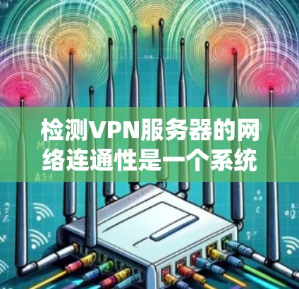 检测VPN服务器的网络连通性是一个系统的过程，涉及多个步骤和检查。以下是详细的步骤指南