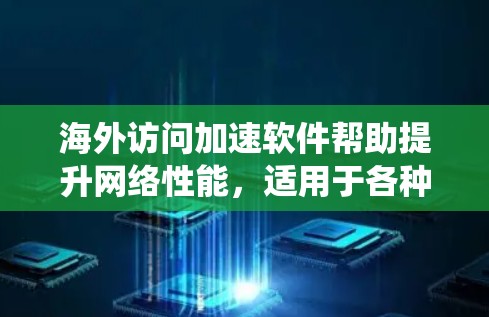 海外访问加速软件帮助提升网络性能，适用于各种用户需求。以下是为您提供的系统总结和推荐