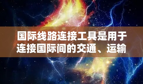 国际线路连接工具是用于连接国际间的交通、运输和物流的工具，主要包括以下几种