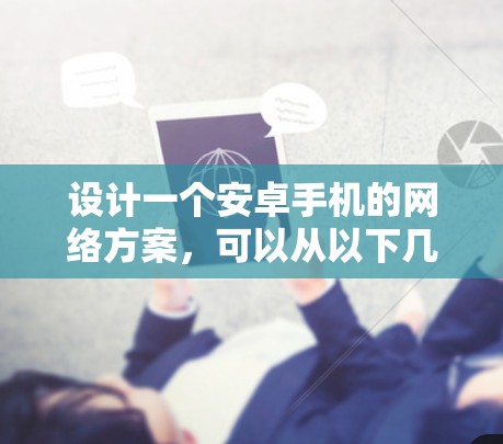 设计一个安卓手机的网络方案，可以从以下几个步骤进行思考
