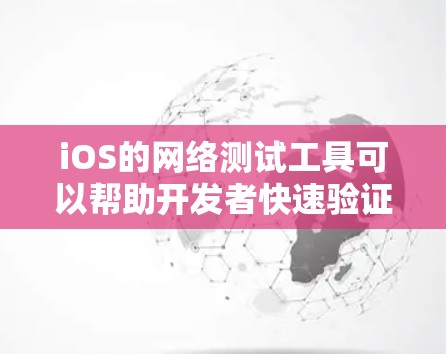 iOS的网络测试工具可以帮助开发者快速验证网络配置的正确性，确保网络的稳定性和性能。以下是iOS网络测试工具的详细介绍