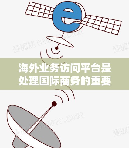 海外业务访问平台是处理国际商务的重要工具，帮助企业跨越国界和法律障碍进行沟通和交易。以下是对海外业务访问平台的详细介绍