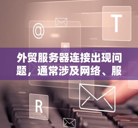 外贸服务器连接出现问题，通常涉及网络、服务器配置、软件兼容性、硬件配置、防火墙设置以及第三方服务配置等多个方面。以下是逐步的解决方案