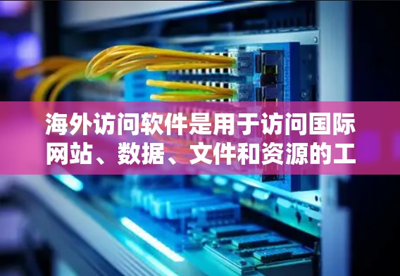 海外访问软件是用于访问国际网站、数据、文件和资源的工具。以下是几个常用的海外访问软件，涵盖访问、数据分析、展示、实时访问和跨平台功能