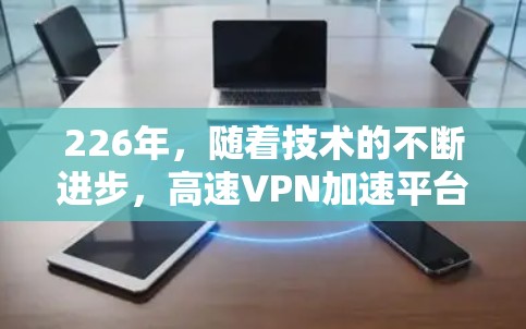 226年，随着技术的不断进步，高速VPN加速平台也在不断发展和完善。以下是一些226年或之后的高速VPN加速平台推荐，以及一些实用的建议