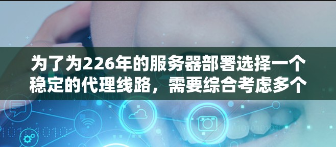 为了为226年的服务器部署选择一个稳定的代理线路，需要综合考虑多个因素，以下是一个详细的指南
