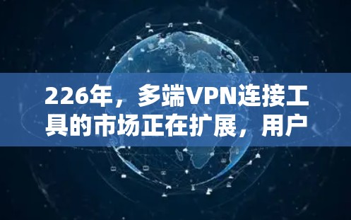 226年，多端VPN连接工具的市场正在扩展，用户需求多样化，从个人到企业，甚至国际化。以下是一些226年推荐的多端VPN连接工具，涵盖功能、平台、软件包和网络服务类型