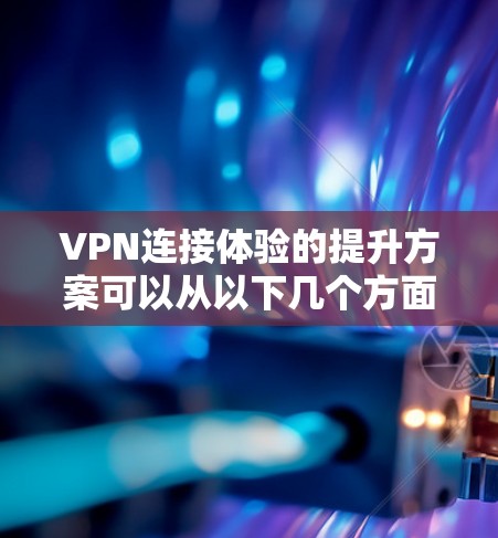 VPN连接体验的提升方案可以从以下几个方面入手，以帮助您优化您的VPN使用体验
