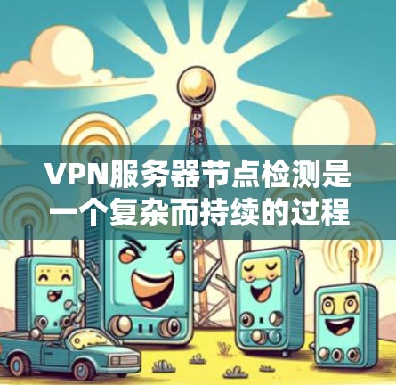VPN服务器节点检测是一个复杂而持续的过程，需要综合运用多种技术手段来实现。以下是一个详细的步骤指南，帮助你系统地进行VPN服务器节点检测