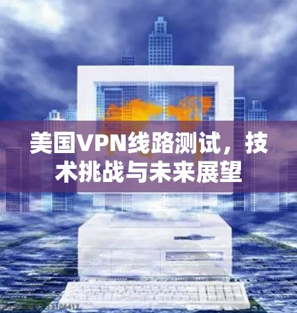 美国VPN线路测试，技术挑战与未来展望