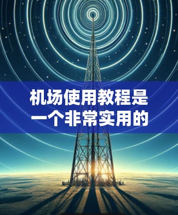 机场使用教程是一个非常实用的资源,涵盖了机场的各种操作和实用技巧。以下是一些常见的机场使用教程和实用技巧,可以帮助你更好地理解和使用机场服务