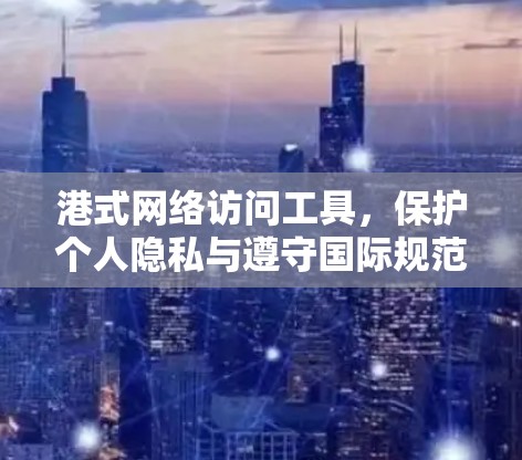 港式网络访问工具，保护个人隐私与遵守国际规范