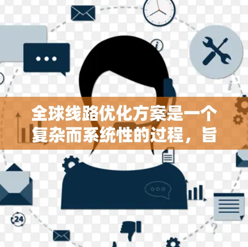 全球线路优化方案是一个复杂而系统性的过程，旨在提高连接线的效率、性能和安全性。以下是一个分步骤的优化方案