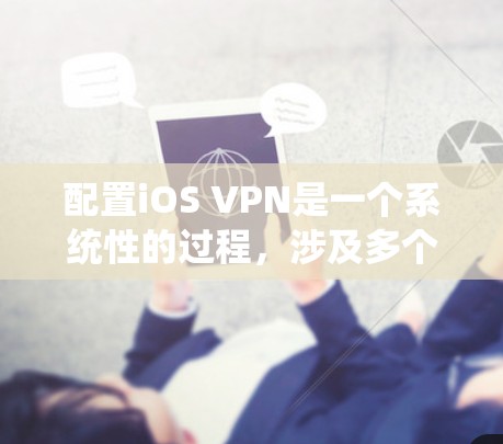 配置iOS VPN是一个系统性的过程，涉及多个步骤，以下是一个清晰的教程指南