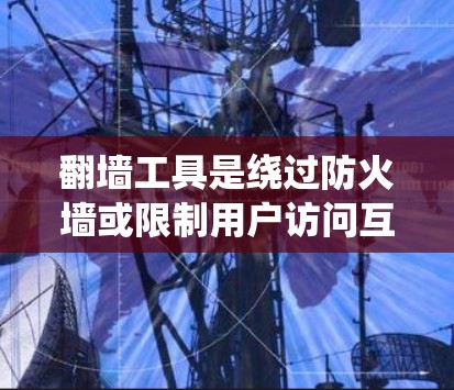 翻墙工具是绕过防火墙或限制用户访问互联网的软件,允许用户访问合法的网络资源。以下是一个详细的指南,帮助您正确使用翻墙工具