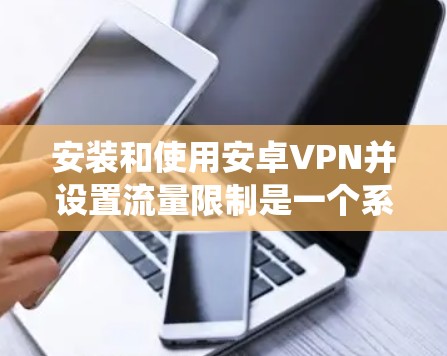 安装和使用安卓VPN并设置流量限制是一个系统性的过程，需要仔细规划和执行。以下是一个步骤指南，帮助您顺利完成设置