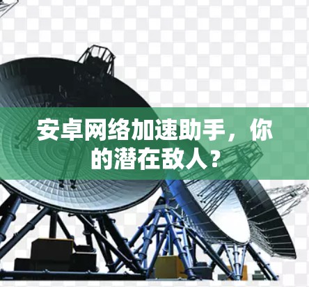安卓网络加速助手，你的潜在敌人？
