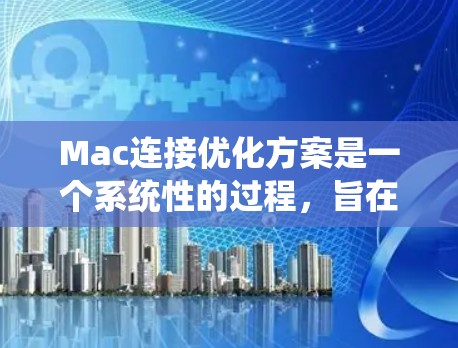 Mac连接优化方案是一个系统性的过程，旨在优化Mac与其他设备或网络之间的连接，提升连接速度、稳定性并支持更多功能。以下是一个结构化的优化方案，涵盖从获取网络信息到使用高级工具的步骤