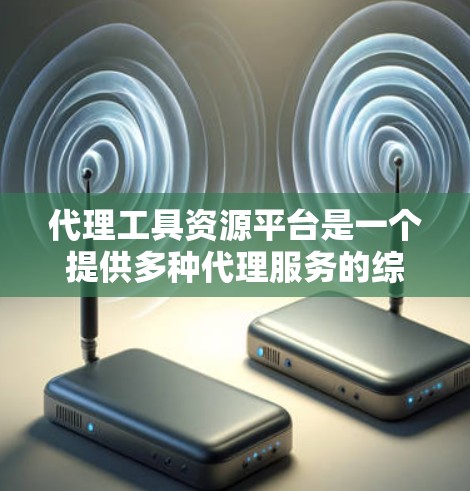 代理工具资源平台是一个提供多种代理服务的综合解决方案,帮助用户高效获取各种类型的资源。以下是对该平台的详细总结