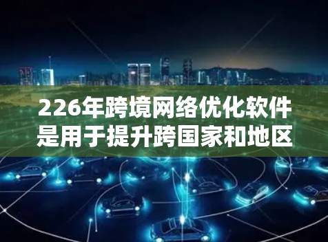 226年跨境网络优化软件是用于提升跨国家和地区的网络性能的工具，旨在优化设备间共享IP、内网和外网的网络管理，以及提升设备间的共享网络和内部网络的优化。以下是选择合适的网络优化软件的关键步骤和建议