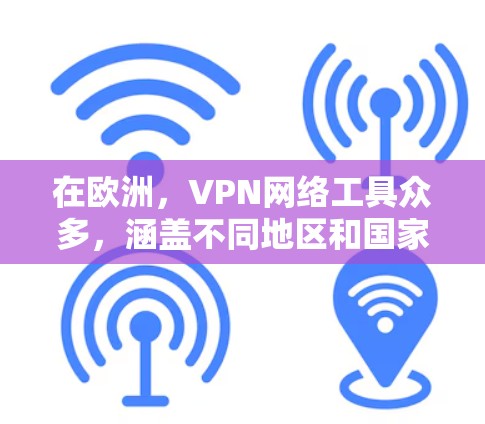 在欧洲，VPN网络工具众多，涵盖不同地区和国家。以下是几个主要的网络工具及其特点