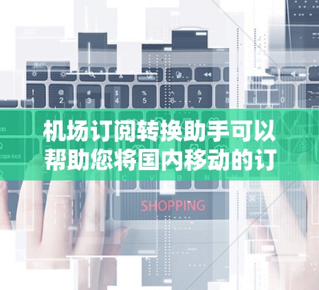 机场订阅转换助手可以帮助您将国内移动的订阅号转换为机场的订阅号，或者将国外的机场订阅号转换为国内移动的订阅号。以下是一个通用的机场订阅转换助手的解决方案，您可以根据自己的需求进行调整