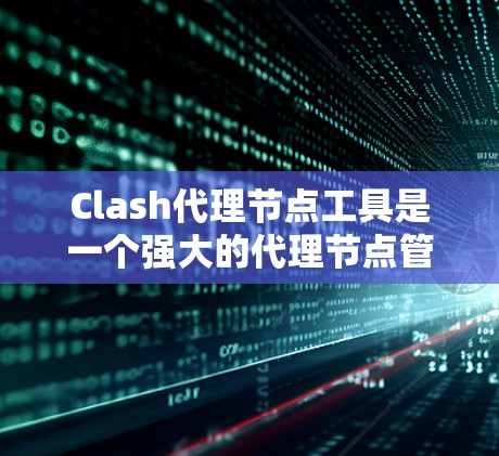 Clash代理节点工具是一个强大的代理节点管理工具，适用于游戏服务器和节点管理。以下是详细的使用步骤