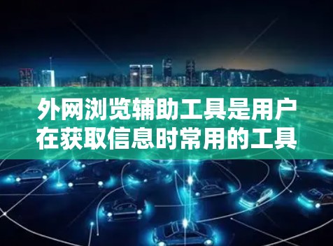 外网浏览辅助工具是用户在获取信息时常用的工具,涵盖了多种类型,包括搜索、访问、翻译和资源工具。以下是一些常用的外网浏览辅助工具及其分类