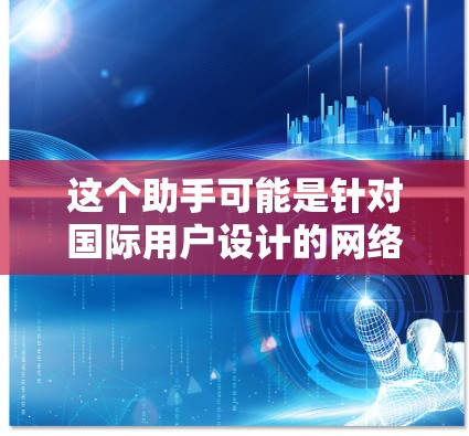 这个助手可能是针对国际用户设计的网络优化工具，旨在帮助用户提高网络性能、减少延迟并优化设备配置。以下是一些可能的使用场景和建议