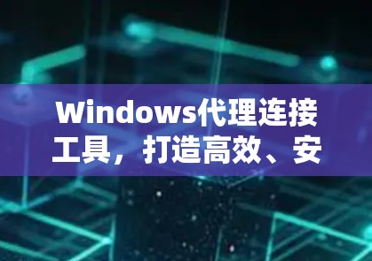 Windows代理连接工具,打造高效、安全的连接解决方案