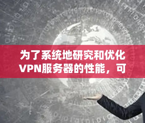 为了系统地研究和优化VPN服务器的性能,可以按照以下步骤进行