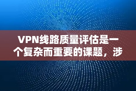 VPN线路质量评估是一个复杂而重要的课题，涉及技术、经济、用户体验等多个维度。以下是一篇针对VPN线路质量评估的综述，涵盖技术指标、用户反馈及未来展望